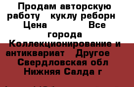 Продам авторскую работу - куклу-реборн › Цена ­ 27 000 - Все города Коллекционирование и антиквариат » Другое   . Свердловская обл.,Нижняя Салда г.